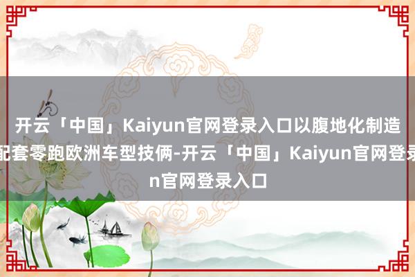 开云「中国」Kaiyun官网登录入口以腹地化制造形势配套零跑欧洲车型技俩-开云「中国」Kaiyun官网登录入口