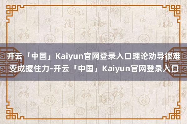 开云「中国」Kaiyun官网登录入口理论劝导很难变成握住力-开云「中国」Kaiyun官网登录入口