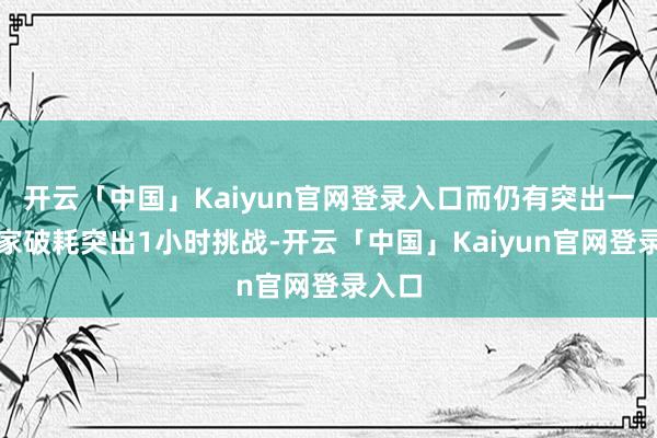 开云「中国」Kaiyun官网登录入口而仍有突出一成玩家破耗突出1小时挑战-开云「中国」Kaiyun官网登录入口