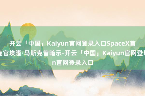 开云「中国」Kaiyun官网登录入口SpaceX首席实施官埃隆·马斯克曾暗示-开云「中国」Kaiyun官网登录入口