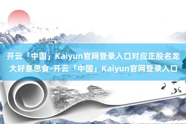 开云「中国」Kaiyun官网登录入口对应正股名龙大好意思食-开云「中国」Kaiyun官网登录入口