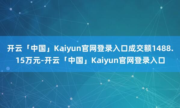开云「中国」Kaiyun官网登录入口成交额1488.15万元-开云「中国」Kaiyun官网登录入口