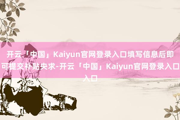 开云「中国」Kaiyun官网登录入口填写信息后即可提交补贴央求-开云「中国」Kaiyun官网登录入口
