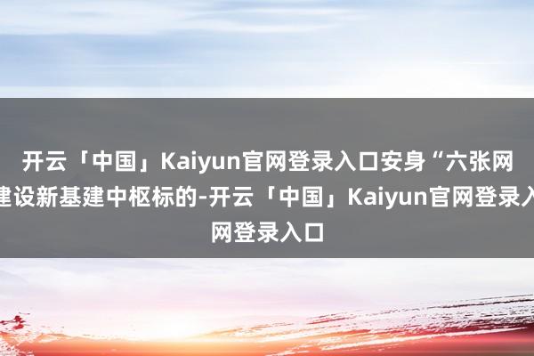 开云「中国」Kaiyun官网登录入口安身“六张网”建设新基建中枢标的-开云「中国」Kaiyun官网登录入口