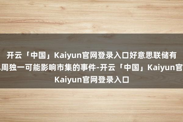 开云「中国」Kaiyun官网登录入口好意思联储有盘算并非本周独一可能影响市集的事件-开云「中国」Kaiyun官网登录入口