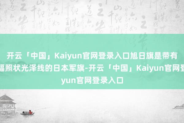 开云「中国」Kaiyun官网登录入口旭日旗是带有红日和辐照状光泽线的日本军旗-开云「中国」Kaiyun官网登录入口
