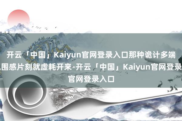 开云「中国」Kaiyun官网登录入口那种诡计多端的氛围感片刻就虚耗开来-开云「中国」Kaiyun官网登录入口