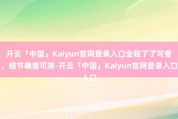 开云「中国」Kaiyun官网登录入口全程了了可查、细节确凿可溯-开云「中国」Kaiyun官网登录入口