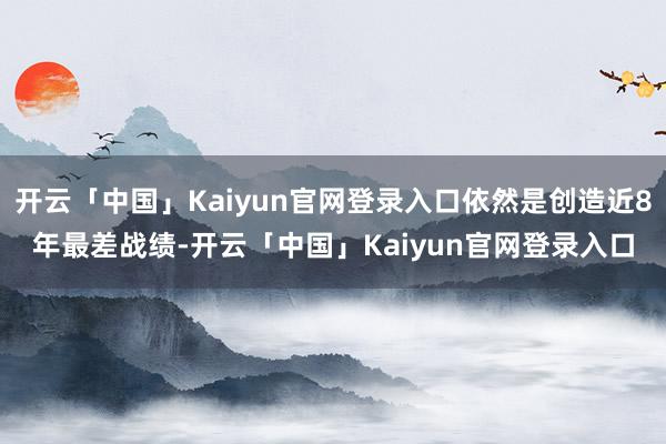 开云「中国」Kaiyun官网登录入口依然是创造近8年最差战绩-开云「中国」Kaiyun官网登录入口