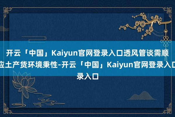 开云「中国」Kaiyun官网登录入口透风管谈需顺应土产货环境秉性-开云「中国」Kaiyun官网登录入口