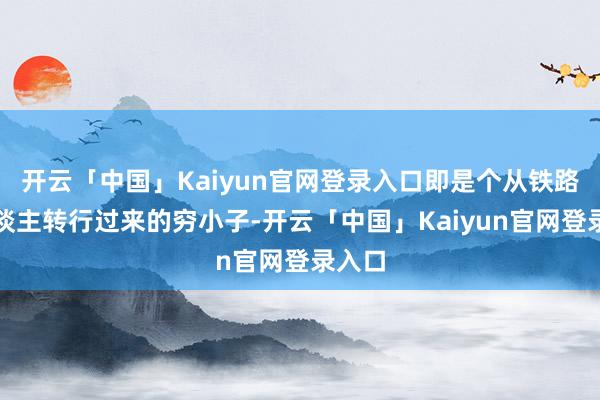 开云「中国」Kaiyun官网登录入口即是个从铁路工东谈主转行过来的穷小子-开云「中国」Kaiyun官网登录入口