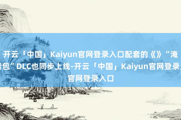 开云「中国」Kaiyun官网登录入口配套的《》“淹没者包”DLC也同步上线-开云「中国」Kaiyun官网登录入口