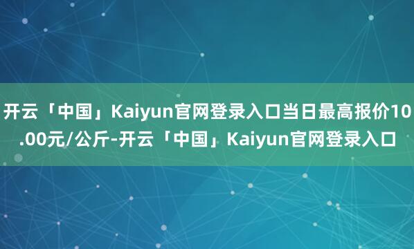 开云「中国」Kaiyun官网登录入口当日最高报价10.00元/公斤-开云「中国」Kaiyun官网登录入口