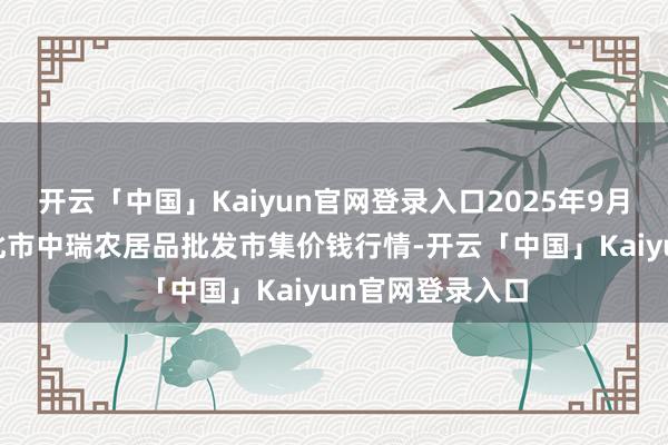开云「中国」Kaiyun官网登录入口2025年9月27日安徽省淮北市中瑞农居品批发市集价钱行情-开云「中国」Kaiyun官网登录入口