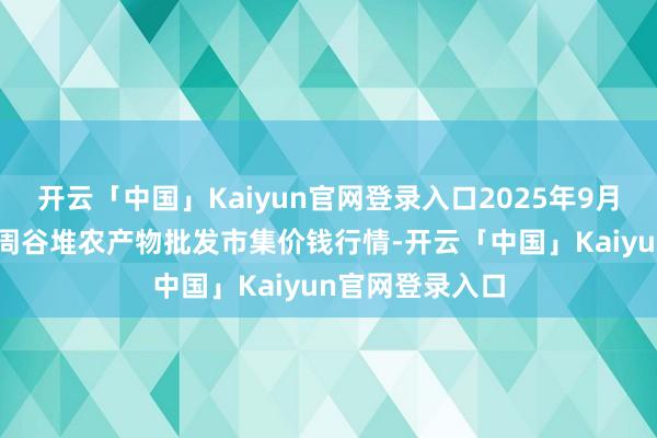 开云「中国」Kaiyun官网登录入口2025年9月27日安徽合肥周谷堆农产物批发市集价钱行情-开云「中国」Kaiyun官网登录入口