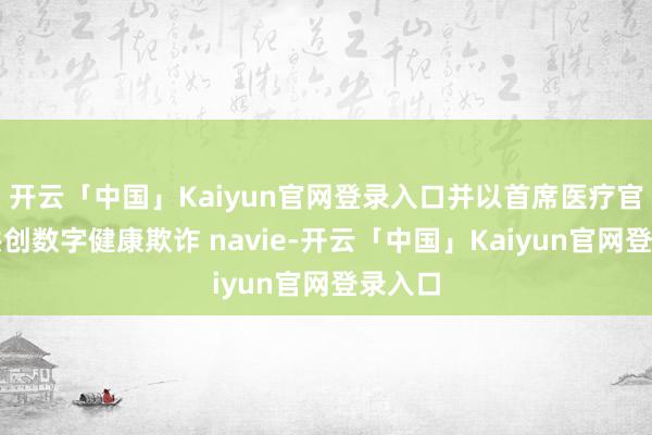 开云「中国」Kaiyun官网登录入口并以首席医疗官身份共创数字健康欺诈 navie-开云「中国」Kaiyun官网登录入口