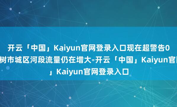 开云「中国」Kaiyun官网登录入口现在超警告0.23米；樟树市城区河段流量仍在增大-开云「中国」Kaiyun官网登录入口