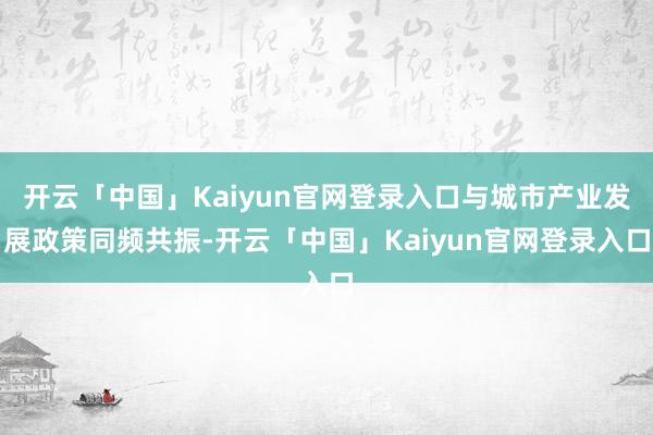 开云「中国」Kaiyun官网登录入口与城市产业发展政策同频共振-开云「中国」Kaiyun官网登录入口