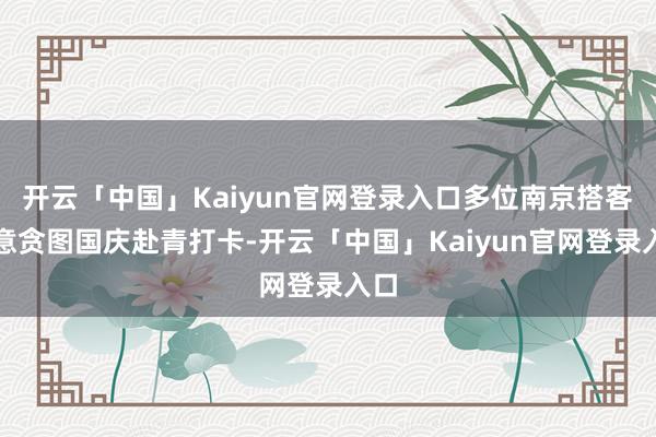 开云「中国」Kaiyun官网登录入口多位南京搭客暗意贪图国庆赴青打卡-开云「中国」Kaiyun官网登录入口