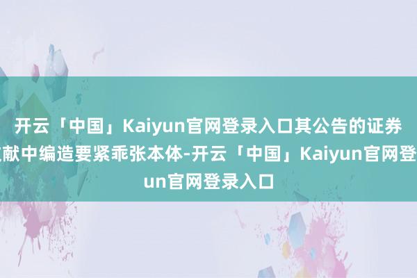 开云「中国」Kaiyun官网登录入口其公告的证券刊行文献中编造要紧乖张本体-开云「中国」Kaiyun官网登录入口