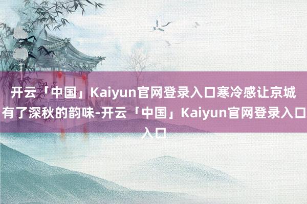 开云「中国」Kaiyun官网登录入口寒冷感让京城有了深秋的韵味-开云「中国」Kaiyun官网登录入口