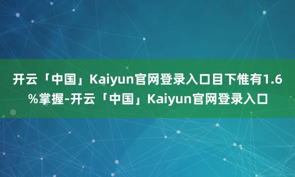 开云「中国」Kaiyun官网登录入口目下惟有1.6%掌握-开云「中国」Kaiyun官网登录入口