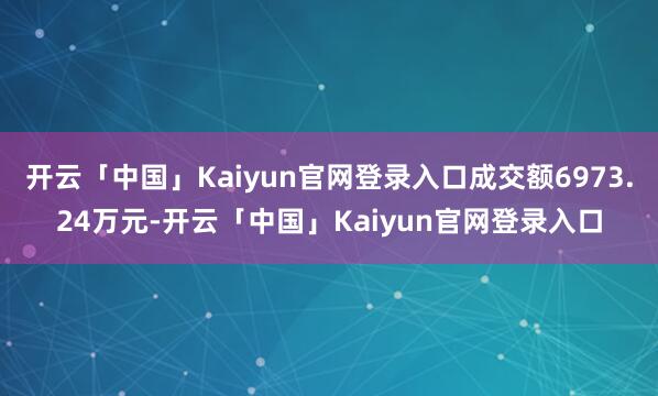 开云「中国」Kaiyun官网登录入口成交额6973.24万元-开云「中国」Kaiyun官网登录入口