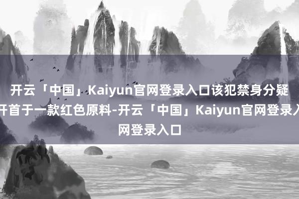 开云「中国」Kaiyun官网登录入口该犯禁身分疑似开首于一款红色原料-开云「中国」Kaiyun官网登录入口