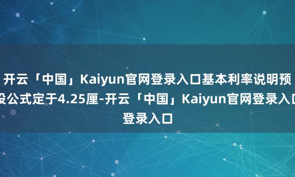 开云「中国」Kaiyun官网登录入口基本利率说明预设公式定于4.25厘-开云「中国」Kaiyun官网登录入口
