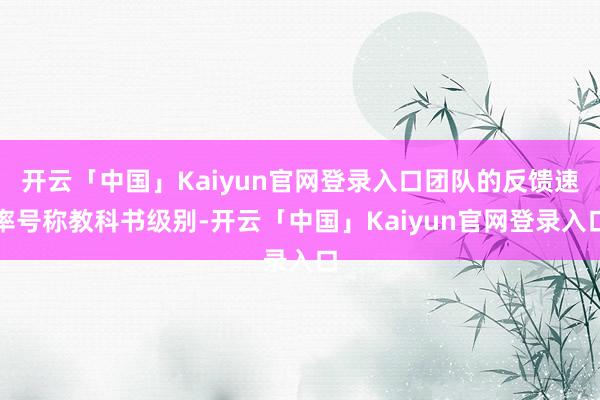 开云「中国」Kaiyun官网登录入口团队的反馈速率号称教科书级别-开云「中国」Kaiyun官网登录入口