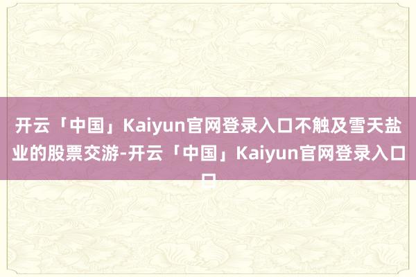 开云「中国」Kaiyun官网登录入口不触及雪天盐业的股票交游-开云「中国」Kaiyun官网登录入口