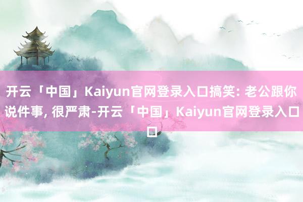开云「中国」Kaiyun官网登录入口搞笑: 老公跟你说件事, 很严肃-开云「中国」Kaiyun官网登录入口