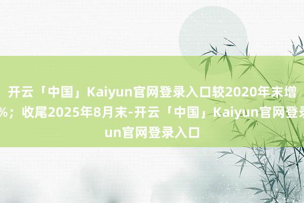 开云「中国」Kaiyun官网登录入口较2020年末增长67%；收尾2025年8月末-开云「中国」Kaiyun官网登录入口