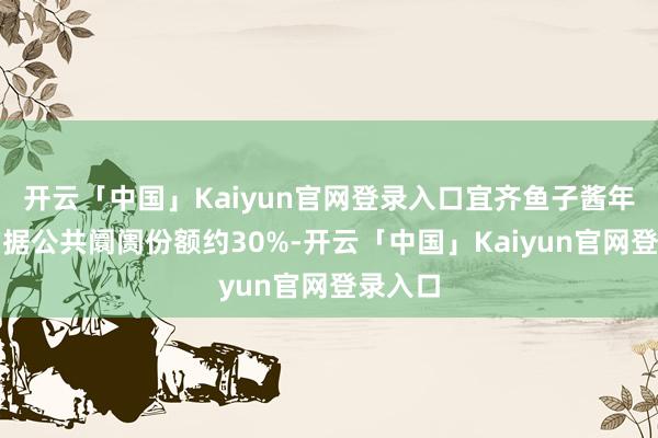 开云「中国」Kaiyun官网登录入口宜齐鱼子酱年产量占据公共阛阓份额约30%-开云「中国」Kaiyun官网登录入口