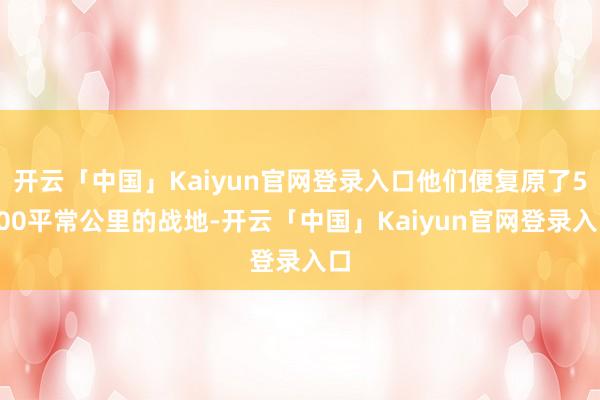开云「中国」Kaiyun官网登录入口他们便复原了5400平常公里的战地-开云「中国」Kaiyun官网登录入口