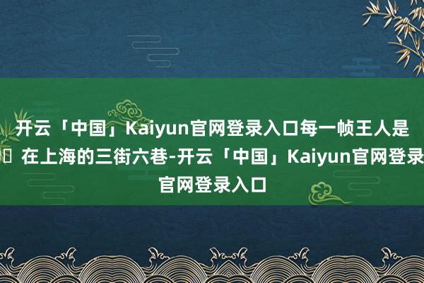 开云「中国」Kaiyun官网登录入口每一帧王人是风物‌在上海的三街六巷-开云「中国」Kaiyun官网登录入口