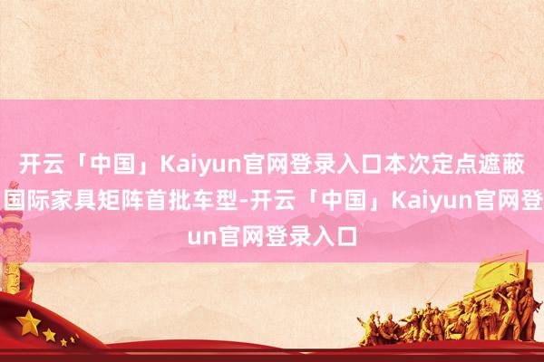开云「中国」Kaiyun官网登录入口本次定点遮蔽该客户国际家具矩阵首批车型-开云「中国」Kaiyun官网登录入口
