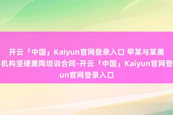 开云「中国」Kaiyun官网登录入口 甲某与某熏陶培训机构坚硬熏陶培训合同-开云「中国」Kaiyun官网登录入口