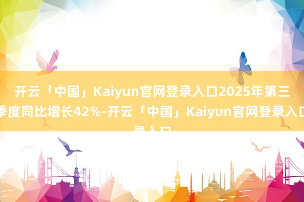 开云「中国」Kaiyun官网登录入口2025年第三季度同比增长42%-开云「中国」Kaiyun官网登录入口