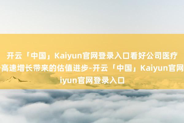 开云「中国」Kaiyun官网登录入口看好公司医疗健康业务高速增长带来的估值进步-开云「中国」Kaiyun官网登录入口