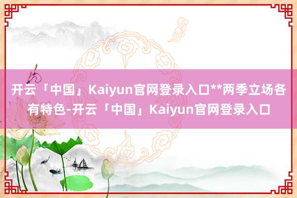 开云「中国」Kaiyun官网登录入口**两季立场各有特色-开云「中国」Kaiyun官网登录入口