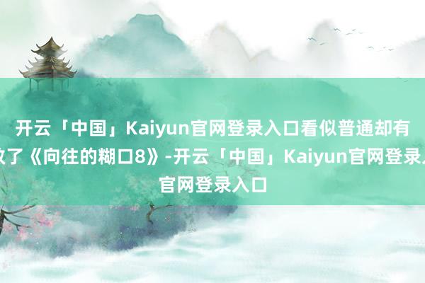 开云「中国」Kaiyun官网登录入口看似普通却有时救了《向往的糊口8》-开云「中国」Kaiyun官网登录入口
