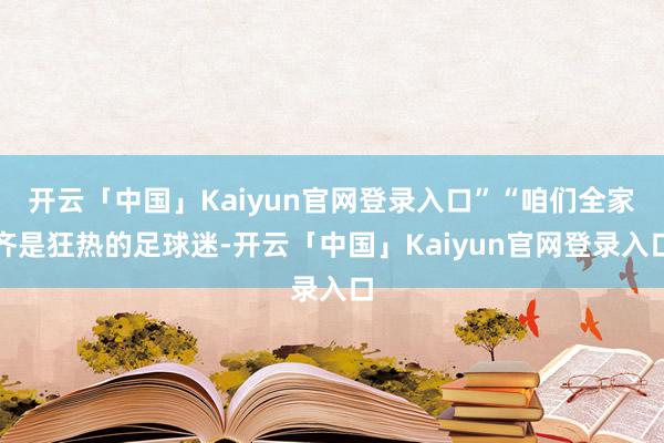 开云「中国」Kaiyun官网登录入口”“咱们全家齐是狂热的足球迷-开云「中国」Kaiyun官网登录入口