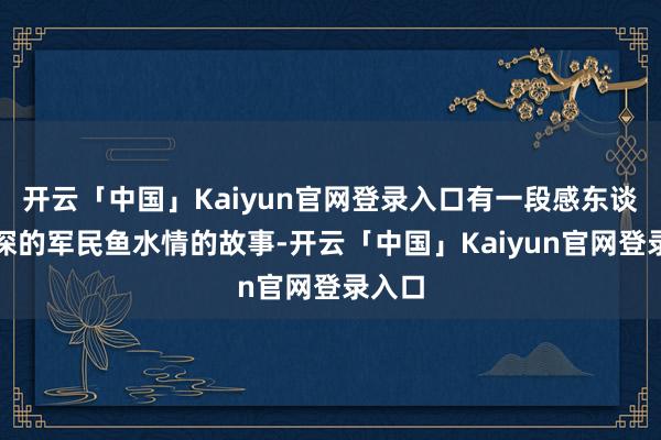 开云「中国」Kaiyun官网登录入口有一段感东谈主至深的军民鱼水情的故事-开云「中国」Kaiyun官网登录入口