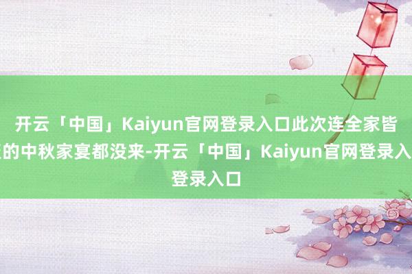 开云「中国」Kaiyun官网登录入口此次连全家皆聚的中秋家宴都没来-开云「中国」Kaiyun官网登录入口