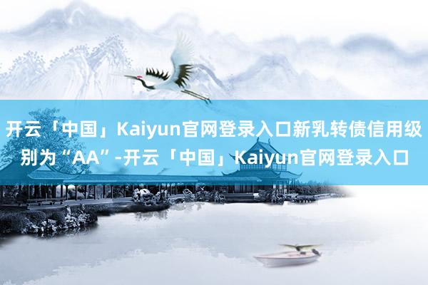 开云「中国」Kaiyun官网登录入口新乳转债信用级别为“AA”-开云「中国」Kaiyun官网登录入口