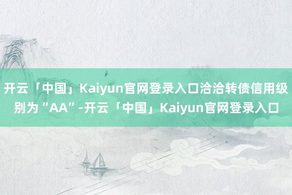 开云「中国」Kaiyun官网登录入口洽洽转债信用级别为“AA”-开云「中国」Kaiyun官网登录入口