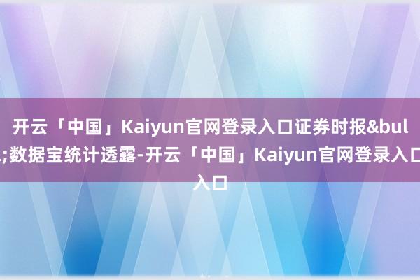 开云「中国」Kaiyun官网登录入口证券时报&bull;数据宝统计透露-开云「中国」Kaiyun官网登录入口