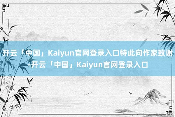 开云「中国」Kaiyun官网登录入口特此向作家致谢-开云「中国」Kaiyun官网登录入口