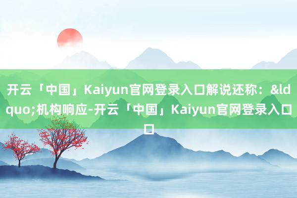开云「中国」Kaiyun官网登录入口解说还称：&ldquo;机构响应-开云「中国」Kaiyun官网登录入口